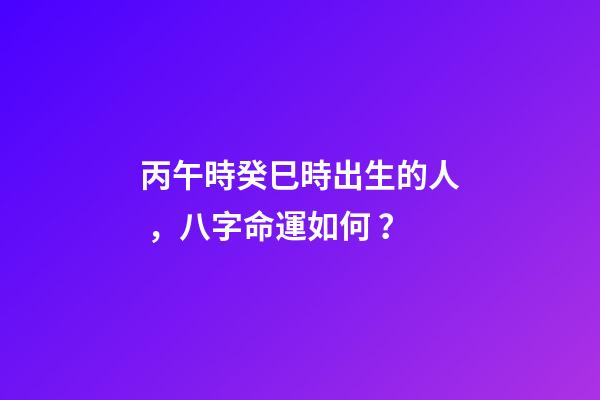 丙午時癸巳時出生的人，八字命運如何？